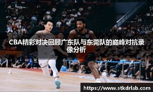 CBA精彩对决回顾广东队与东莞队的巅峰对抗录像分析