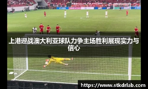 上港迎战澳大利亚球队力争主场胜利展现实力与信心