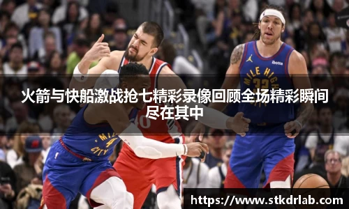 火箭与快船激战抢七精彩录像回顾全场精彩瞬间尽在其中