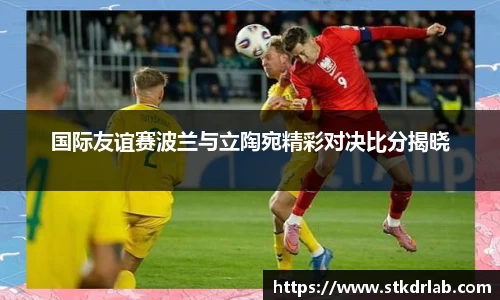 国际友谊赛波兰与立陶宛精彩对决比分揭晓